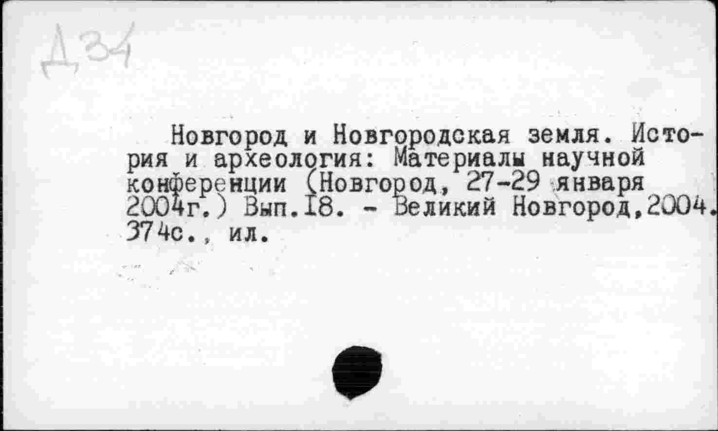 ﻿Новгород и Новгородская земля. История и археология: Материалы научной конференции (Новгород, 27-29 января 2004г.) Вып.18. - Великий Новгород,2004 374с., ил.